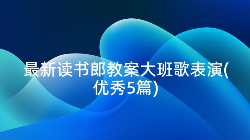 最新读书郎教案大班歌表演(优秀5篇)