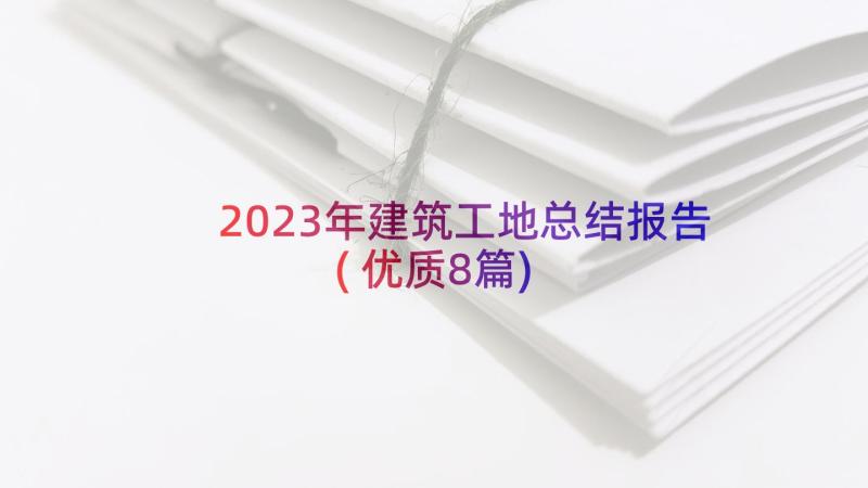 2023年建筑工地总结报告(优质8篇)