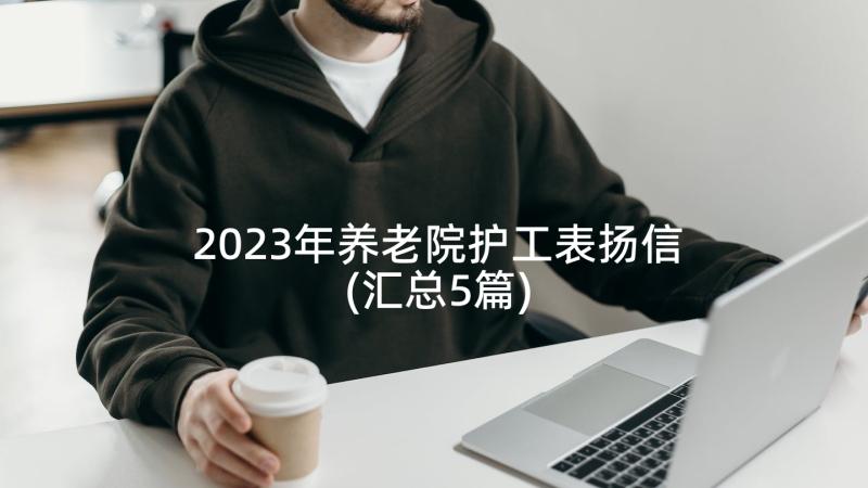 2023年养老院护工表扬信(汇总5篇)