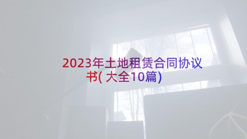 2023年土地租赁合同协议书(大全10篇)
