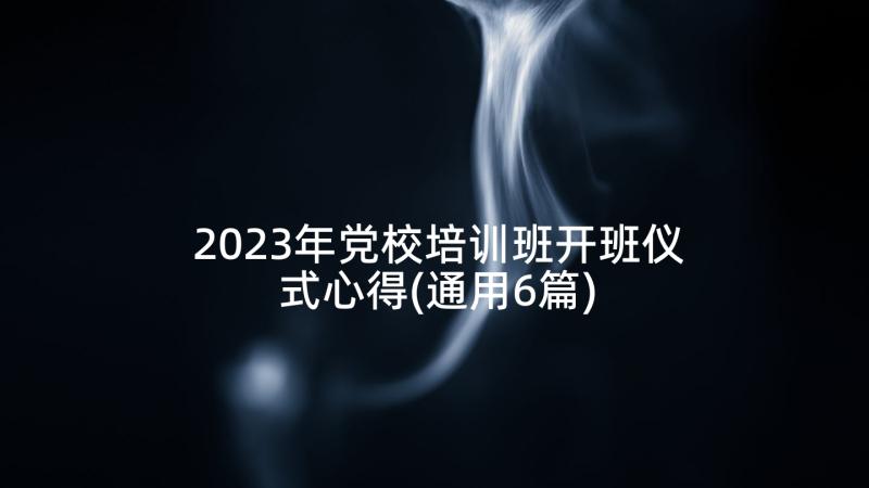 2023年党校培训班开班仪式心得(通用6篇)