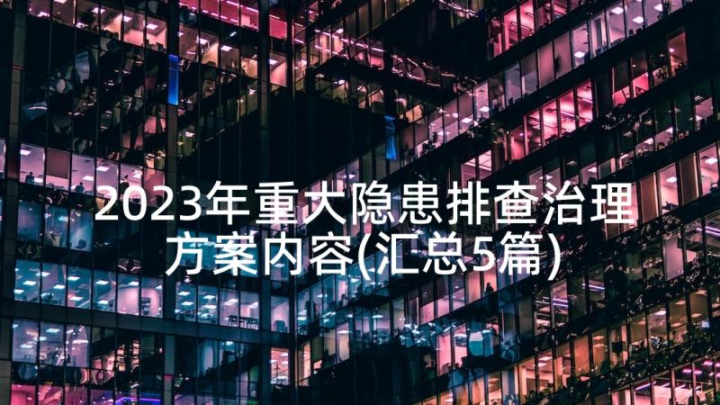 2023年重大隐患排查治理方案内容(汇总5篇)