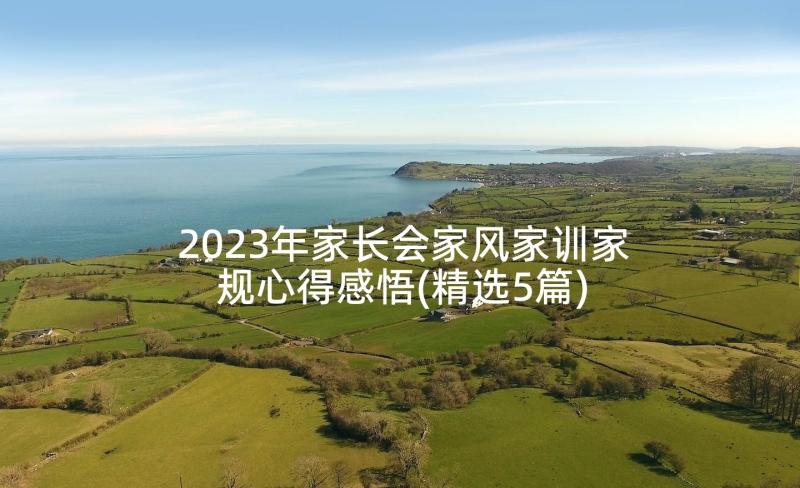 2023年家长会家风家训家规心得感悟(精选5篇)