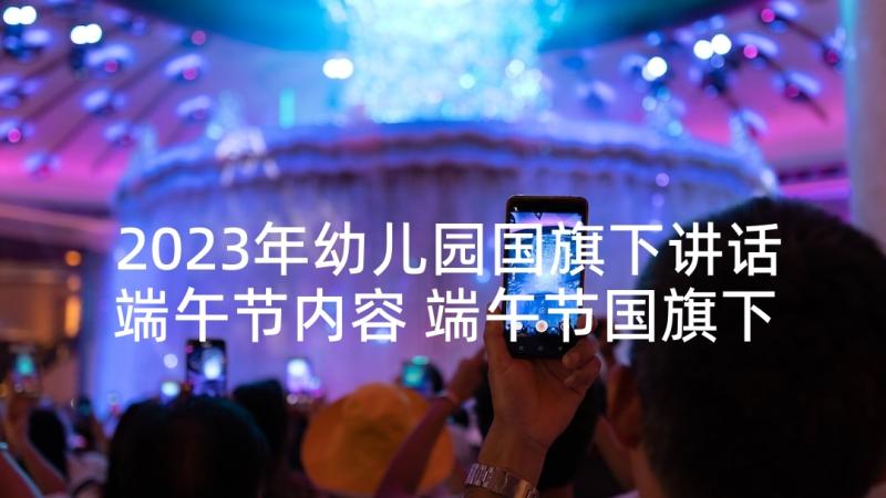 2023年幼儿园国旗下讲话端午节内容 端午节国旗下的讲话演讲稿(汇总6篇)