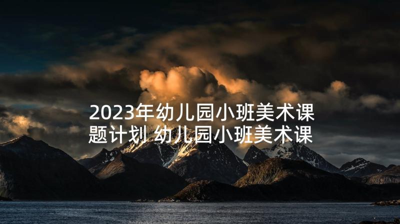 2023年幼儿园小班美术课题计划 幼儿园小班美术课题研究计划(大全6篇)