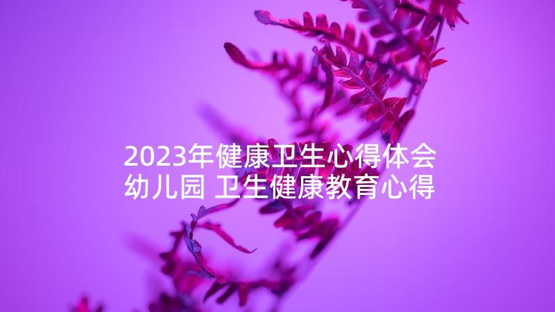 2023年健康卫生心得体会幼儿园 卫生健康教育心得体会(精选5篇)