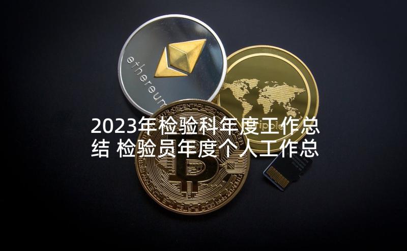 2023年检验科年度工作总结 检验员年度个人工作总结(优质5篇)