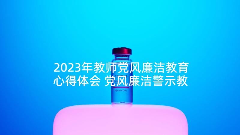 2023年教师党风廉洁教育心得体会 党风廉洁警示教育心得体会(模板5篇)