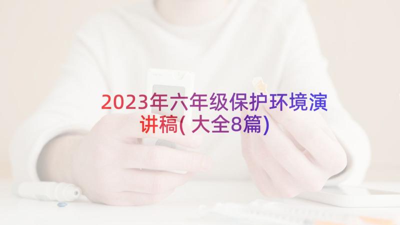 2023年六年级保护环境演讲稿(大全8篇)