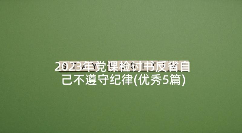 2023年党课检讨书反省自己不遵守纪律(优秀5篇)