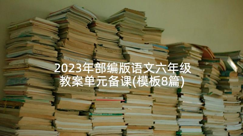 2023年部编版语文六年级教案单元备课(模板8篇)