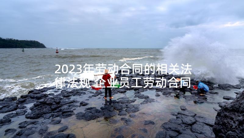 2023年劳动合同的相关法律法规 企业员工劳动合同(大全5篇)