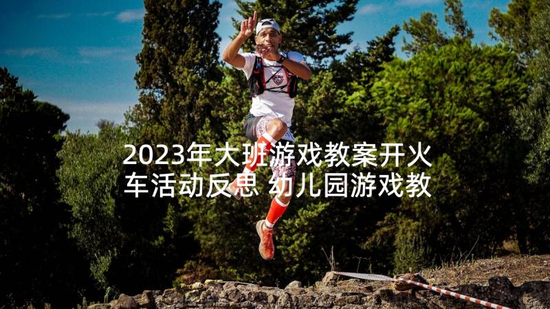 2023年大班游戏教案开火车活动反思 幼儿园游戏教案开火车(汇总5篇)