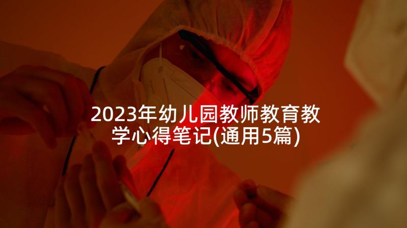 2023年幼儿园教师教育教学心得笔记(通用5篇)