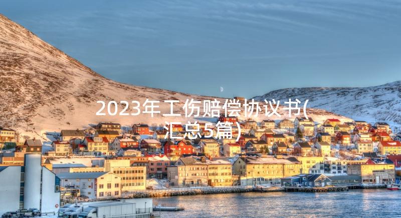 2023年工伤赔偿协议书(汇总5篇)