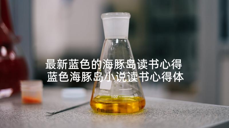 最新蓝色的海豚岛读书心得 蓝色海豚岛小说读书心得体会(优质5篇)