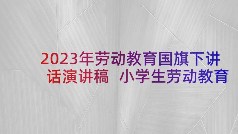 2023年劳动教育国旗下讲话演讲稿 小学生劳动教育国旗下讲话稿(精选9篇)