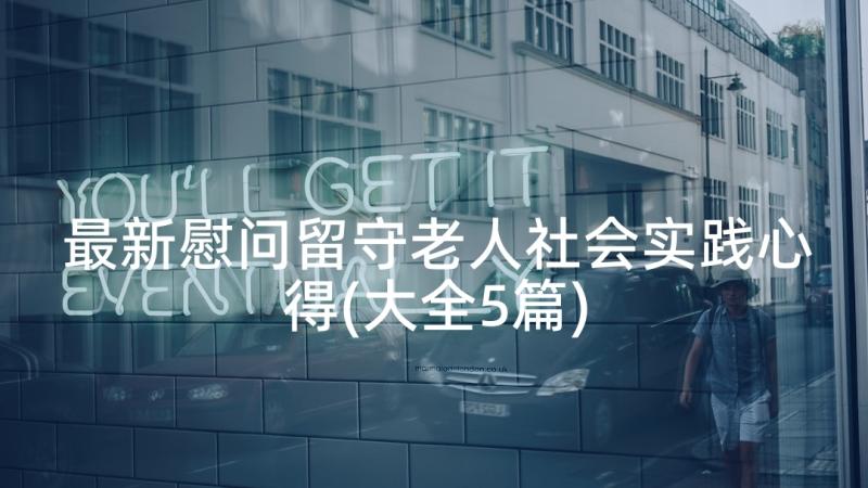 最新慰问留守老人社会实践心得(大全5篇)