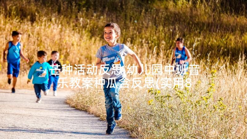 芒种活动反思 幼儿园中班音乐教案种瓜含反思(实用8篇)