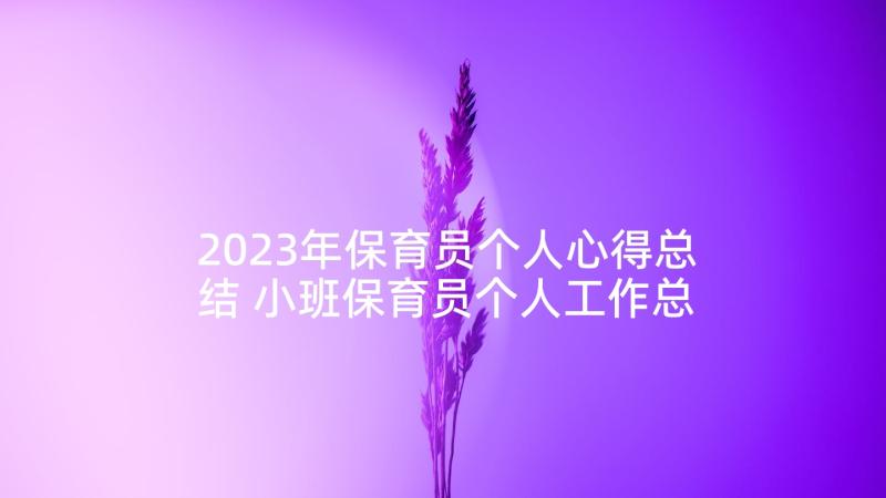 2023年保育员个人心得总结 小班保育员个人工作总结心得体会(优质5篇)