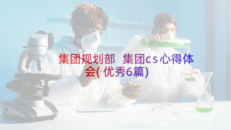 集团规划部 集团cs心得体会(优秀6篇)