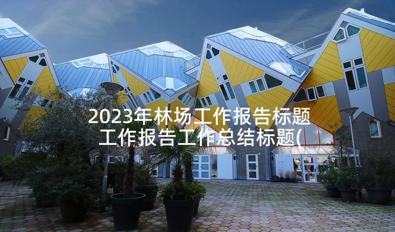 2023年林场工作报告标题 工作报告工作总结标题(模板5篇)