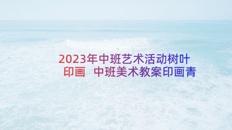 2023年中班艺术活动树叶印画 中班美术教案印画青菜(优质5篇)