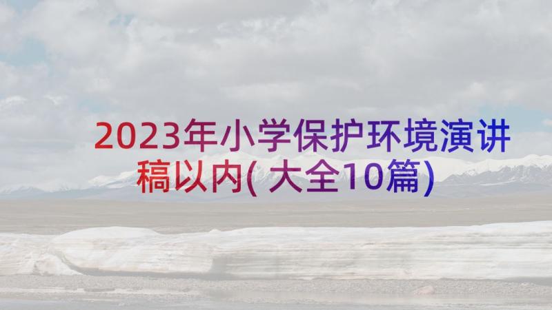 2023年小学保护环境演讲稿以内(大全10篇)