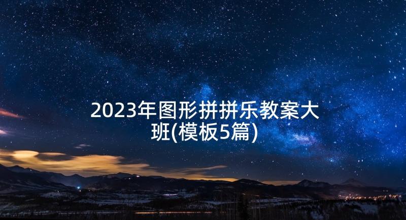 2023年图形拼拼乐教案大班(模板5篇)