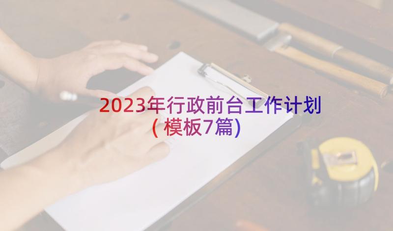 2023年行政前台工作计划(模板7篇)