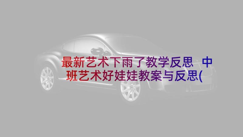 最新艺术下雨了教学反思 中班艺术好娃娃教案与反思(模板5篇)