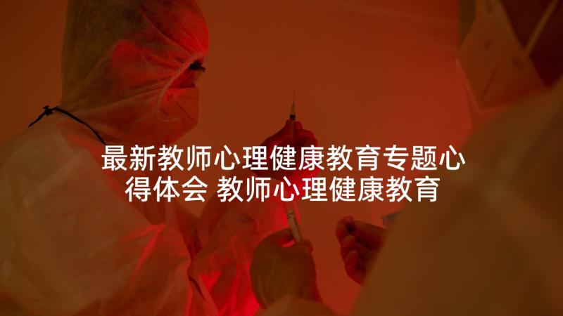 最新教师心理健康教育专题心得体会 教师心理健康教育学习个人心得体会(通用9篇)