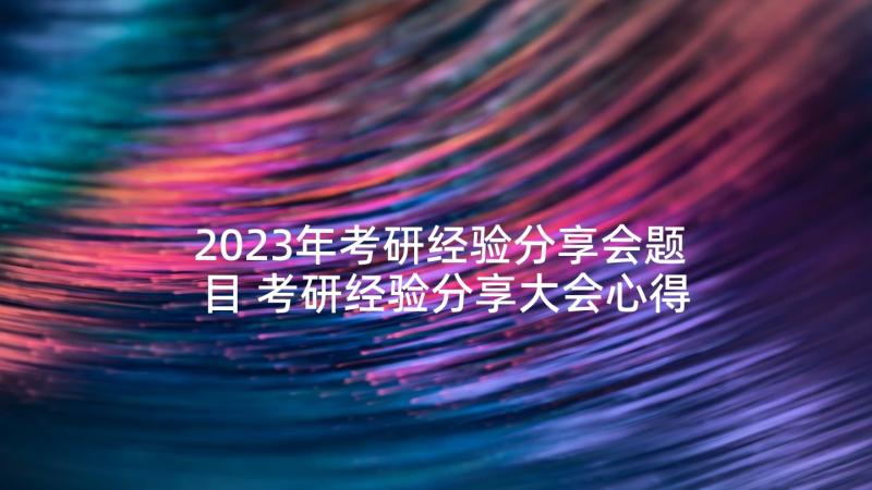 2023年考研经验分享会题目 考研经验分享大会心得体会(实用5篇)