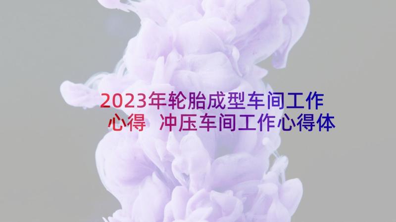 2023年轮胎成型车间工作心得 冲压车间工作心得体会(汇总5篇)