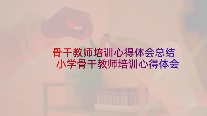 骨干教师培训心得体会总结 小学骨干教师培训心得体会总结(优秀5篇)