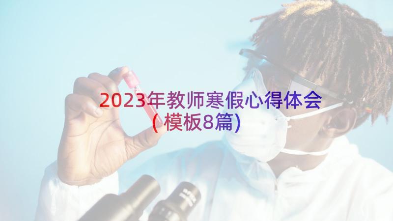 2023年教师寒假心得体会(模板8篇)