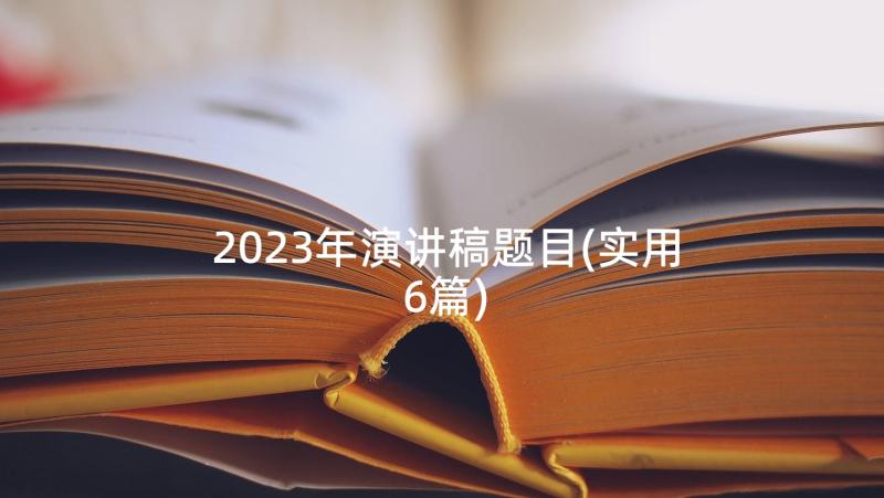 2023年演讲稿题目(实用6篇)