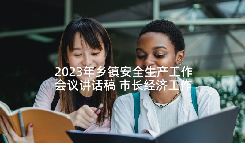 2023年乡镇安全生产工作会议讲话稿 市长经济工作会讲话稿(大全7篇)