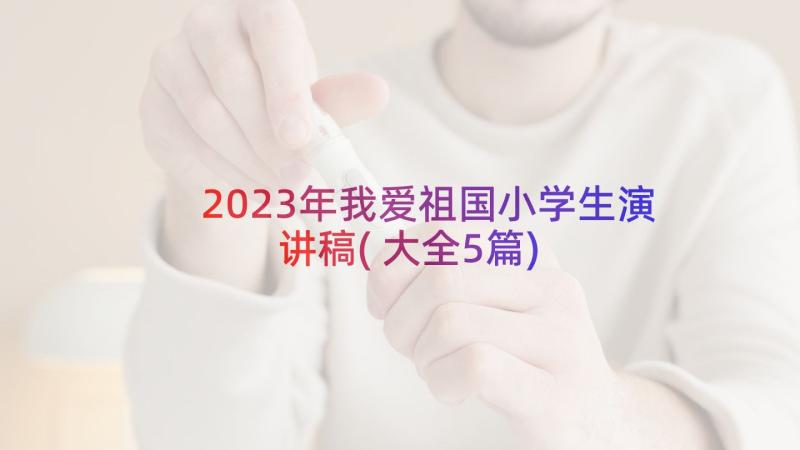 2023年我爱祖国小学生演讲稿(大全5篇)