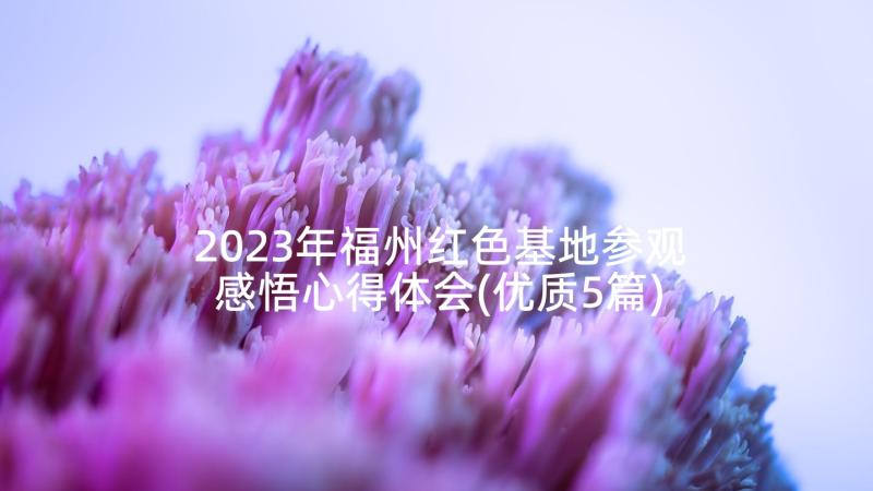 2023年福州红色基地参观感悟心得体会(优质5篇)