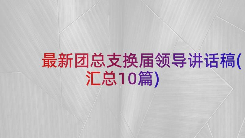 最新团总支换届领导讲话稿(汇总10篇)