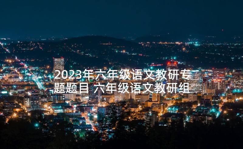 2023年六年级语文教研专题题目 六年级语文教研组工作总结(大全10篇)