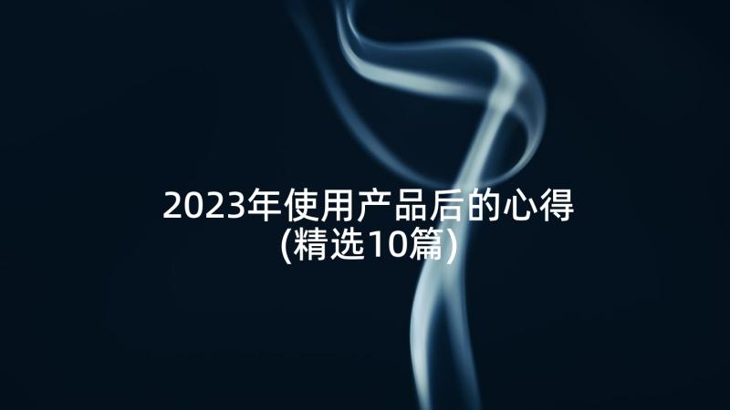 2023年使用产品后的心得(精选10篇)