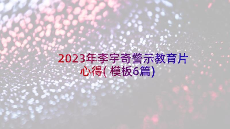 2023年李宇奇警示教育片心得(模板6篇)