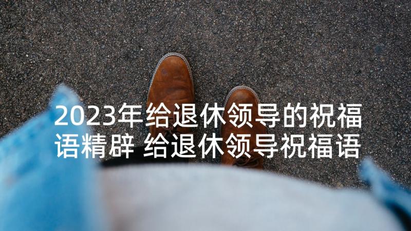 2023年给退休领导的祝福语精辟 给退休领导祝福语(精选5篇)