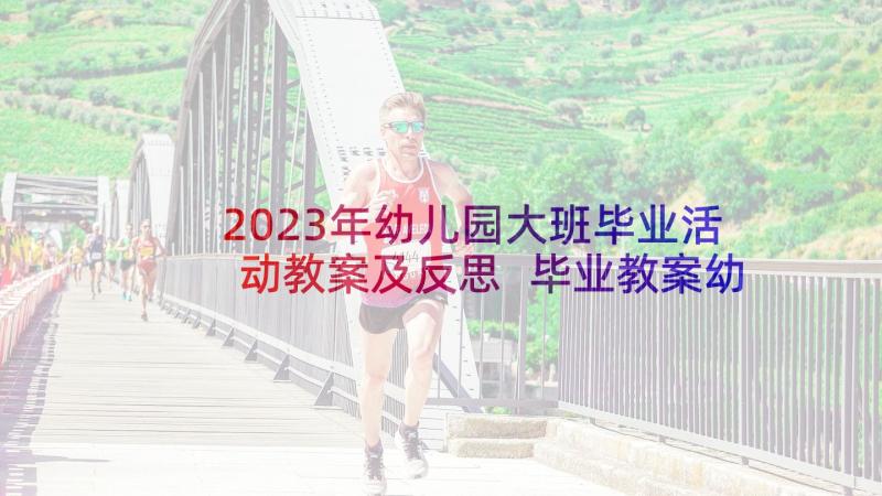 2023年幼儿园大班毕业活动教案及反思 毕业教案幼儿园大班(模板7篇)