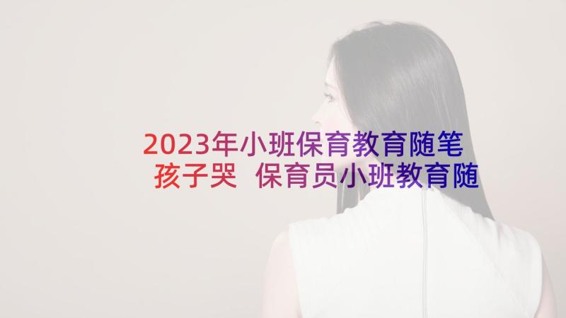 2023年小班保育教育随笔孩子哭 保育员小班教育随笔(模板5篇)