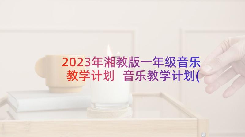 2023年湘教版一年级音乐教学计划 音乐教学计划(优秀10篇)