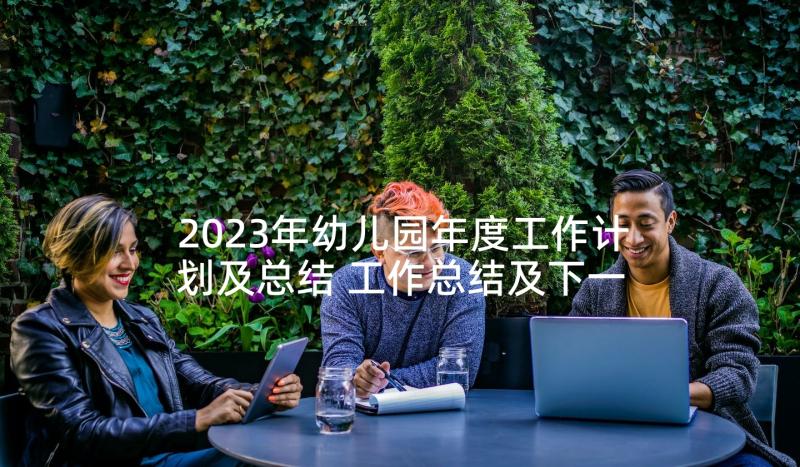 2023年幼儿园年度工作计划及总结 工作总结及下一年工作计划(优秀10篇)