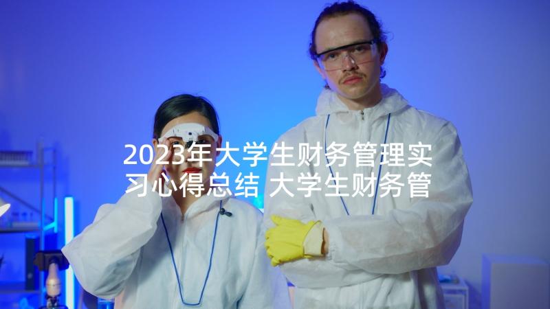 2023年大学生财务管理实习心得总结 大学生财务管理实习总结(优质6篇)